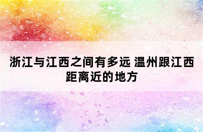 浙江与江西之间有多远 温州跟江西距离近的地方